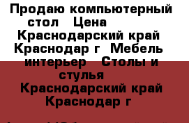 Продаю компьютерный стол › Цена ­ 1 500 - Краснодарский край, Краснодар г. Мебель, интерьер » Столы и стулья   . Краснодарский край,Краснодар г.